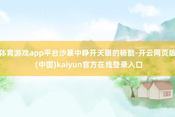 体育游戏app平台沙暴中睁开天眼的杨戬-开云网页版 (中国)kaiyun官方在线登录入口