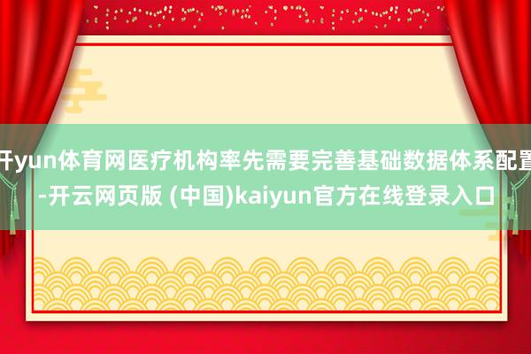 开yun体育网医疗机构率先需要完善基础数据体系配置-开云网页版 (中国)kaiyun官方在线登录入口