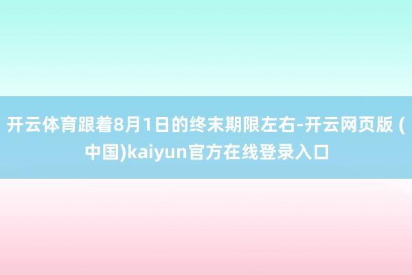 开云体育跟着8月1日的终末期限左右-开云网页版 (中国)kaiyun官方在线登录入口