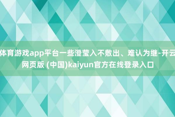 体育游戏app平台一些澄莹入不敷出、难认为继-开云网页版 (中国)kaiyun官方在线登录入口