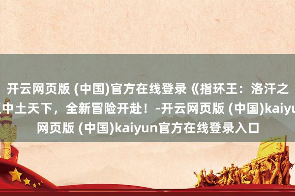 开云网页版 (中国)官方在线登录《指环王：洛汗之战》当天上映！重返中土天下，全新冒险开赴！-开云网页版 (中国)kaiyun官方在线登录入口