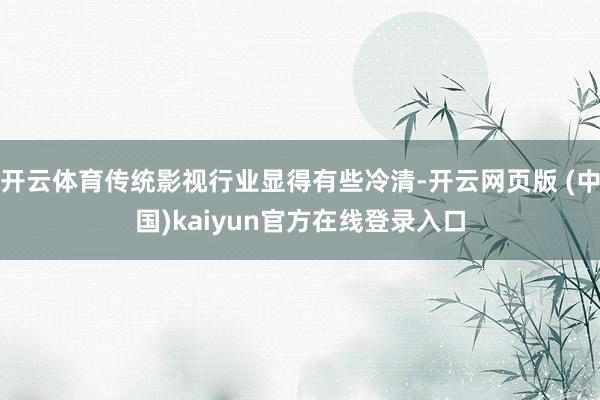 开云体育传统影视行业显得有些冷清-开云网页版 (中国)kaiyun官方在线登录入口