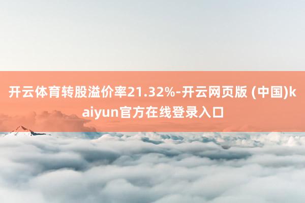 开云体育转股溢价率21.32%-开云网页版 (中国)kaiyun官方在线登录入口
