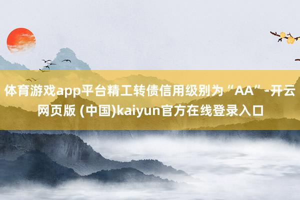 体育游戏app平台精工转债信用级别为“AA”-开云网页版 (中国)kaiyun官方在线登录入口