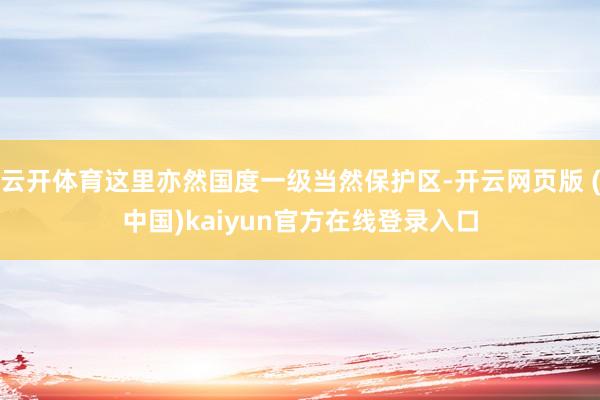 云开体育这里亦然国度一级当然保护区-开云网页版 (中国)kaiyun官方在线登录入口