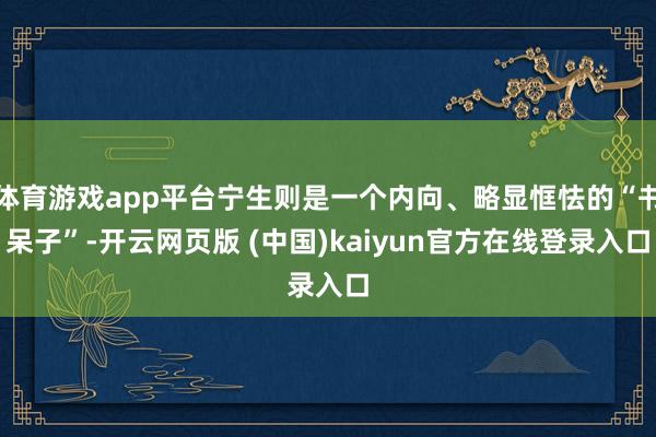 体育游戏app平台宁生则是一个内向、略显恇怯的“书呆子”-开云网页版 (中国)kaiyun官方在线登录入口