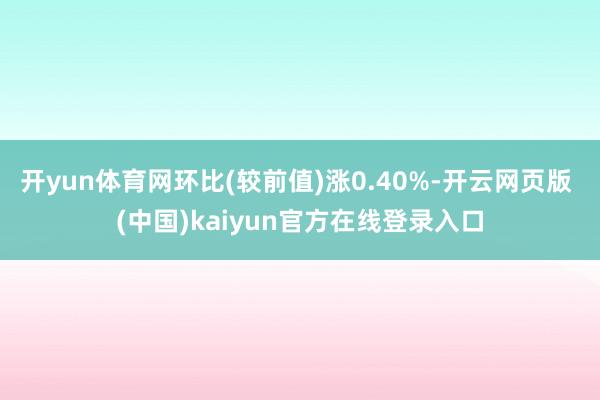 开yun体育网环比(较前值)涨0.40%-开云网页版 (中国)kaiyun官方在线登录入口