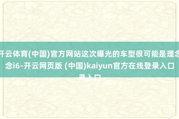 开云体育(中国)官方网站这次曝光的车型很可能是理念念i6-开云网页版 (中国)kaiyun官方在线登录入口