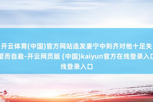 开云体育(中国)官方网站连发妻宁中则齐对他十足失望而自裁-开云网页版 (中国)kaiyun官方在线登录入口