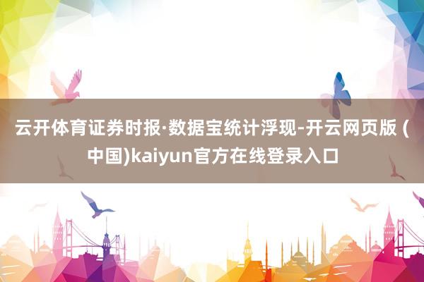 云开体育　　证券时报·数据宝统计浮现-开云网页版 (中国)kaiyun官方在线登录入口