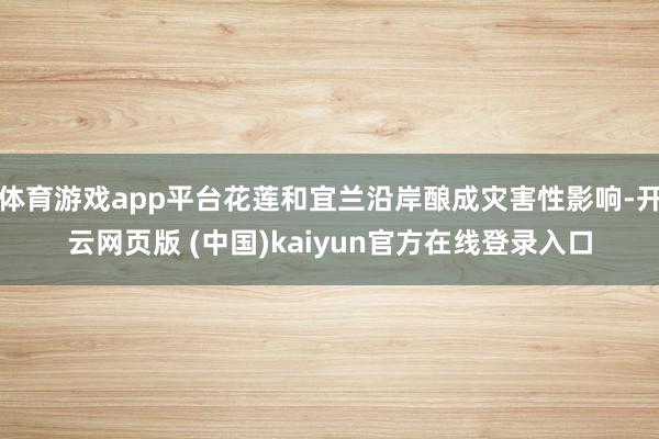 体育游戏app平台花莲和宜兰沿岸酿成灾害性影响-开云网页版 (中国)kaiyun官方在线登录入口