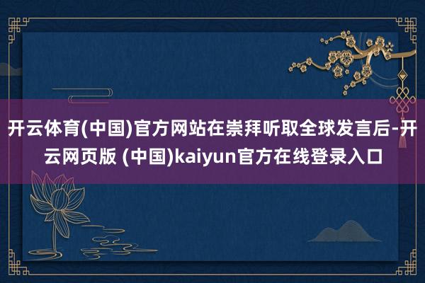 开云体育(中国)官方网站　　在崇拜听取全球发言后-开云网页版 (中国)kaiyun官方在线登录入口