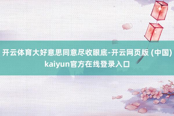开云体育大好意思同意尽收眼底-开云网页版 (中国)kaiyun官方在线登录入口