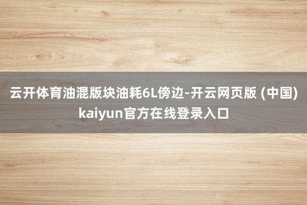 云开体育油混版块油耗6L傍边-开云网页版 (中国)kaiyun官方在线登录入口