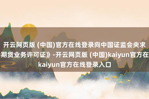 开云网页版 (中国)官方在线登录向中国证监会央求《筹画证券期货业务许可证》-开云网页版 (中国)kaiyun官方在线登录入口