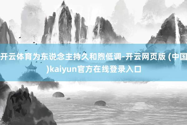 开云体育为东说念主持久和煦低调-开云网页版 (中国)kaiyun官方在线登录入口