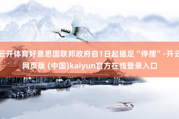 云开体育好意思国联邦政府自1日起插足“停摆”-开云网页版 (中国)kaiyun官方在线登录入口