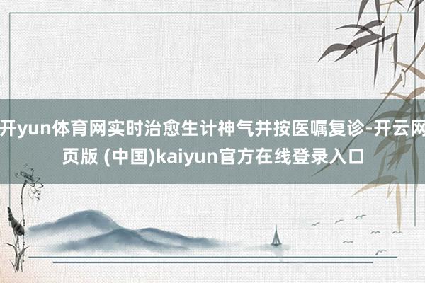开yun体育网实时治愈生计神气并按医嘱复诊-开云网页版 (中国)kaiyun官方在线登录入口