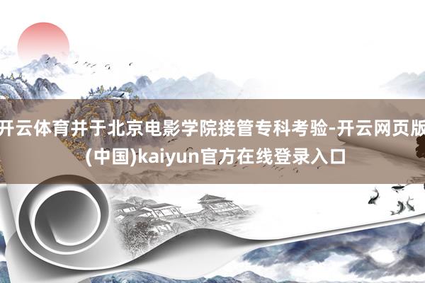 开云体育并于北京电影学院接管专科考验-开云网页版 (中国)kaiyun官方在线登录入口