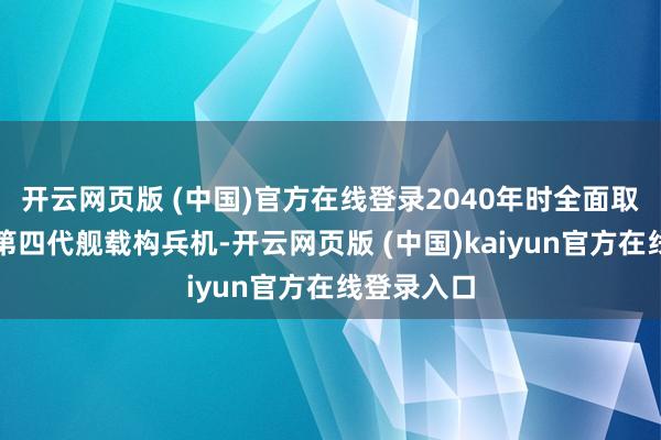 开云网页版 (中国)官方在线登录2040年时全面取代通盘的第四代舰载构兵机-开云网页版 (中国)kaiyun官方在线登录入口