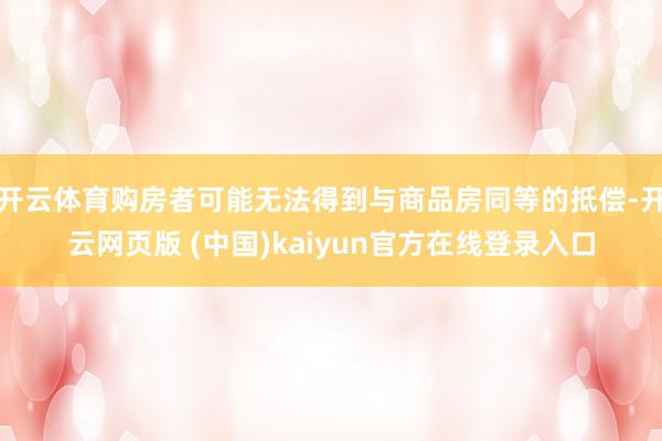 开云体育购房者可能无法得到与商品房同等的抵偿-开云网页版 (中国)kaiyun官方在线登录入口