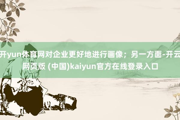 开yun体育网对企业更好地进行画像；另一方面-开云网页版 (中国)kaiyun官方在线登录入口