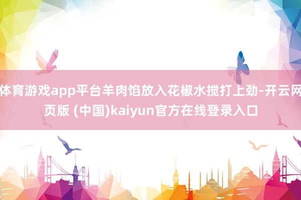 体育游戏app平台羊肉馅放入花椒水搅打上劲-开云网页版 (中国)kaiyun官方在线登录入口