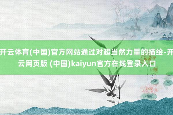 开云体育(中国)官方网站通过对超当然力量的描绘-开云网页版 (中国)kaiyun官方在线登录入口