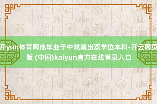 开yun体育网他毕业于中戏演出双学位本科-开云网页版 (中国)kaiyun官方在线登录入口
