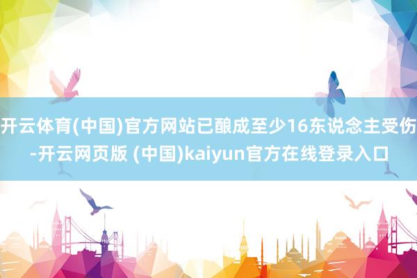 开云体育(中国)官方网站已酿成至少16东说念主受伤-开云网页版 (中国)kaiyun官方在线登录入口