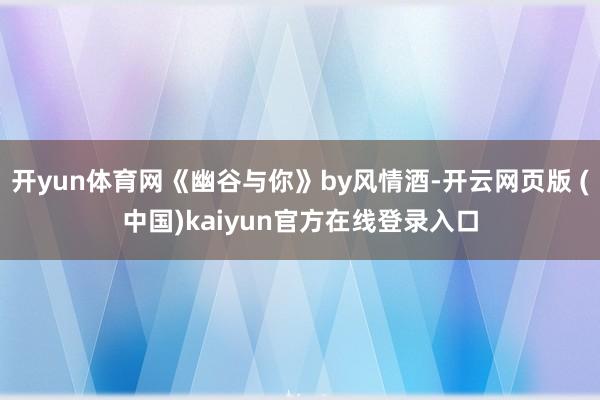 开yun体育网《幽谷与你》by风情酒-开云网页版 (中国)kaiyun官方在线登录入口