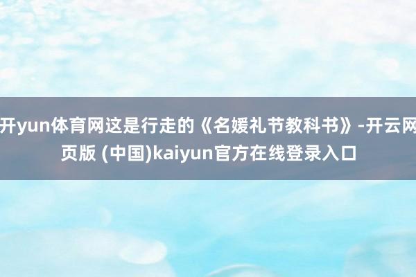 开yun体育网这是行走的《名媛礼节教科书》-开云网页版 (中国)kaiyun官方在线登录入口