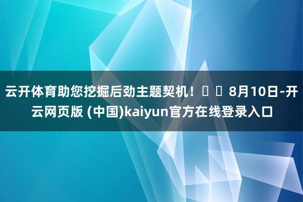云开体育助您挖掘后劲主题契机！		　　8月10日-开云网页版 (中国)kaiyun官方在线登录入口