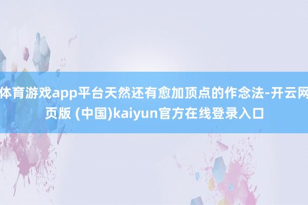体育游戏app平台天然还有愈加顶点的作念法-开云网页版 (中国)kaiyun官方在线登录入口