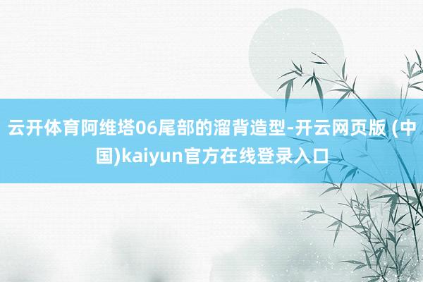 云开体育阿维塔06尾部的溜背造型-开云网页版 (中国)kaiyun官方在线登录入口