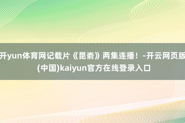 开yun体育网记载片《昆嵛》两集连播！-开云网页版 (中国)kaiyun官方在线登录入口