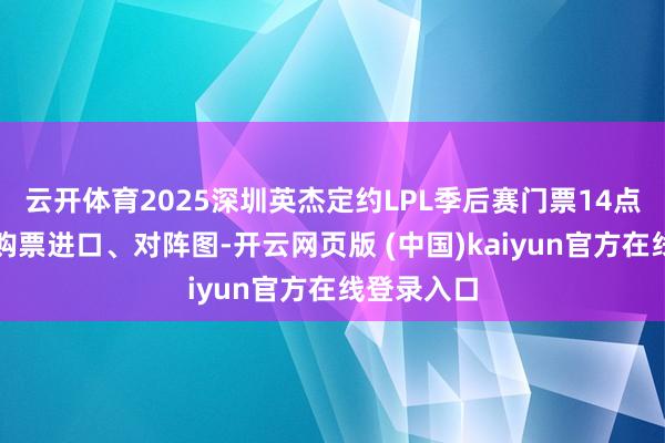 云开体育2025深圳英杰定约LPL季后赛门票14点开售！附购票进口、对阵图-开云网页版 (中国)kaiyun官方在线登录入口