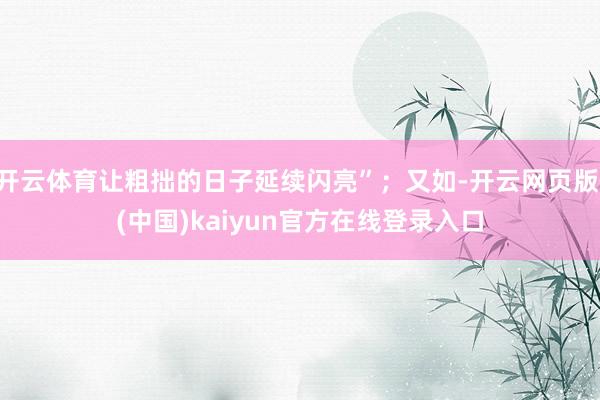 开云体育让粗拙的日子延续闪亮”；又如-开云网页版 (中国)kaiyun官方在线登录入口