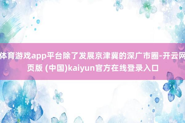 体育游戏app平台除了发展京津冀的深广市圈-开云网页版 (中国)kaiyun官方在线登录入口