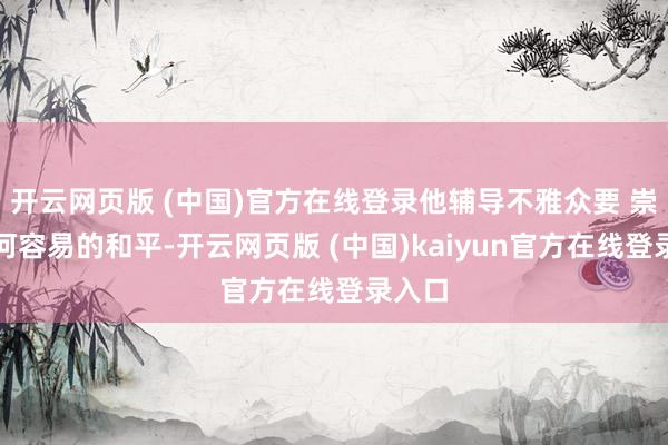 开云网页版 (中国)官方在线登录他辅导不雅众要 崇敬谈何容易的和平-开云网页版 (中国)kaiyun官方在线登录入口