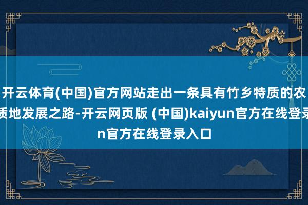 开云体育(中国)官方网站走出一条具有竹乡特质的农业高质地发展之路-开云网页版 (中国)kaiyun官方在线登录入口