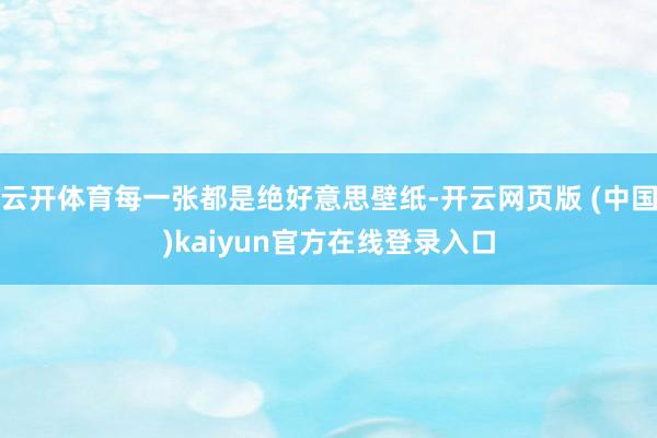 云开体育每一张都是绝好意思壁纸-开云网页版 (中国)kaiyun官方在线登录入口