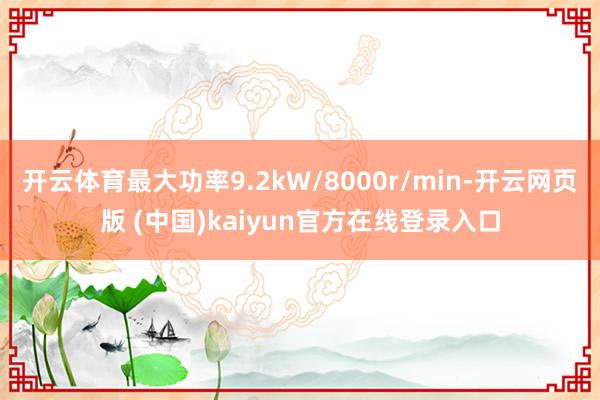 开云体育最大功率9.2kW/8000r/min-开云网页版 (中国)kaiyun官方在线登录入口