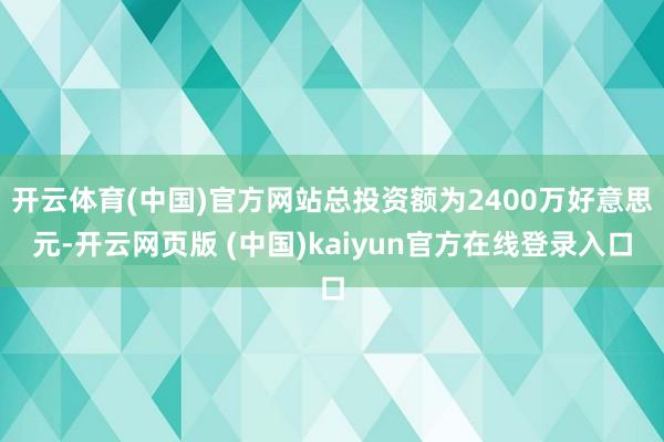 开云体育(中国)官方网站总投资额为2400万好意思元-开云网页版 (中国)kaiyun官方在线登录入口