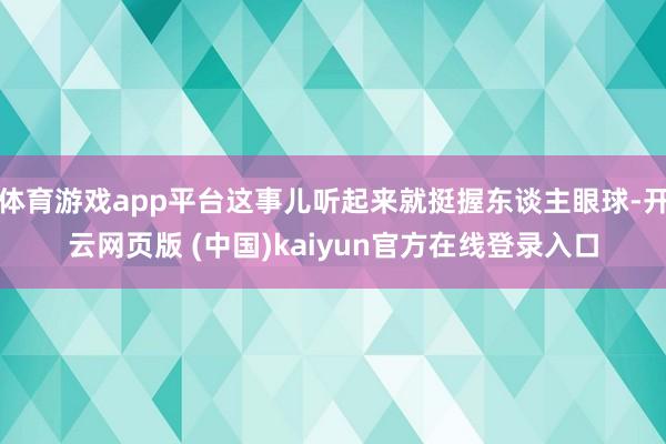 体育游戏app平台这事儿听起来就挺握东谈主眼球-开云网页版 (中国)kaiyun官方在线登录入口