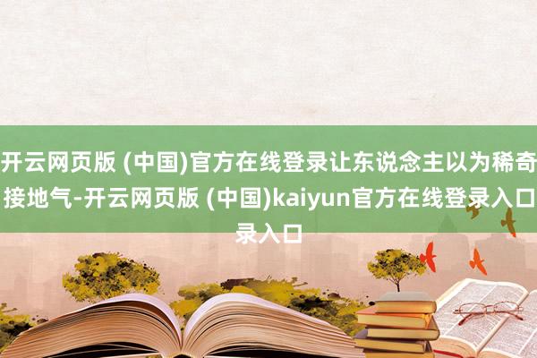 开云网页版 (中国)官方在线登录让东说念主以为稀奇接地气-开云网页版 (中国)kaiyun官方在线登录入口