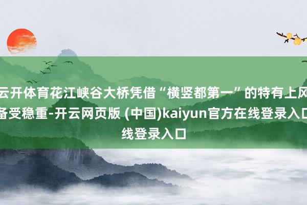 云开体育花江峡谷大桥凭借“横竖都第一”的特有上风备受稳重-开云网页版 (中国)kaiyun官方在线登录入口
