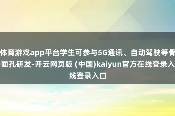 体育游戏app平台学生可参与5G通讯、自动驾驶等骨子面孔研发-开云网页版 (中国)kaiyun官方在线登录入口