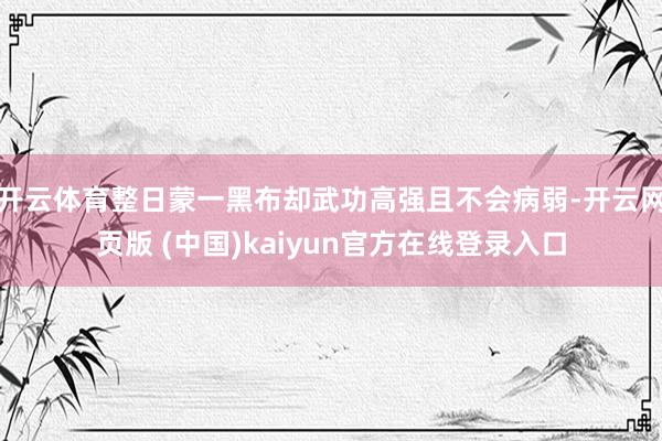 开云体育整日蒙一黑布却武功高强且不会病弱-开云网页版 (中国)kaiyun官方在线登录入口