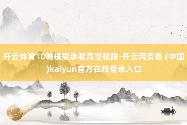 开云体育10吨横梁承载高空极限-开云网页版 (中国)kaiyun官方在线登录入口